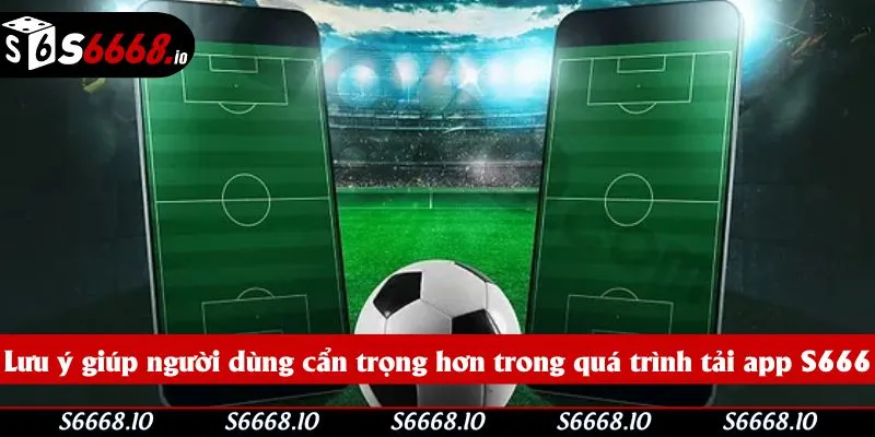 Lưu ý giúp người dùng cẩn trọng hơn trong quá trình tải app S666